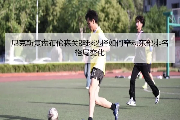 尼克斯复盘布伦森关键球选择如何牵动东部排名格局变化