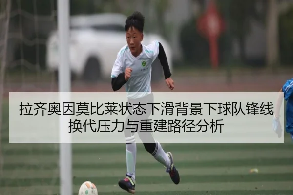 拉齐奥因莫比莱状态下滑背景下球队锋线换代压力与重建路径分析