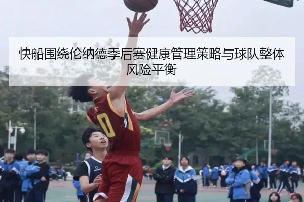 快船围绕伦纳德季后赛健康管理策略与球队整体风险平衡