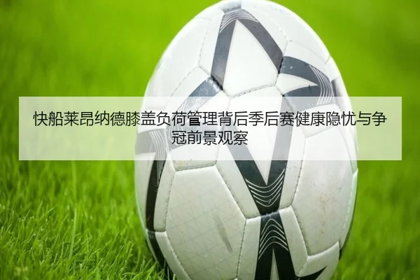 快船莱昂纳德膝盖负荷管理背后季后赛健康隐忧与争冠前景观察
