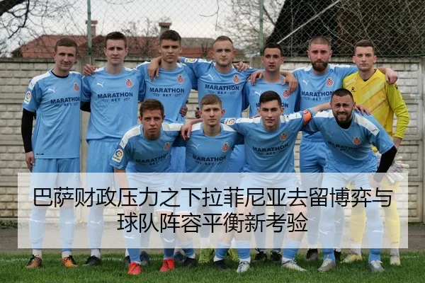 巴萨财政压力之下拉菲尼亚去留博弈与球队阵容平衡新考验