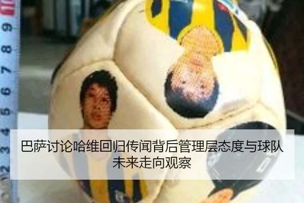 巴萨讨论哈维回归传闻背后管理层态度与球队未来走向观察
