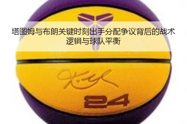 塔图姆与布朗关键时刻出手分配争议背后的战术逻辑与球队平衡