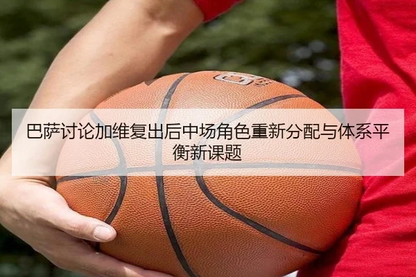 巴萨讨论加维复出后中场角色重新分配与体系平衡新课题