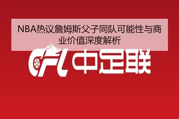 NBA热议詹姆斯父子同队可能性与商业价值深度解析