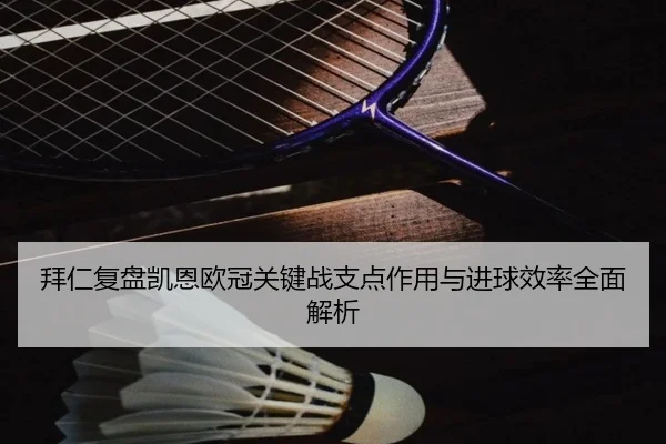 拜仁复盘凯恩欧冠关键战支点作用与进球效率全面解析