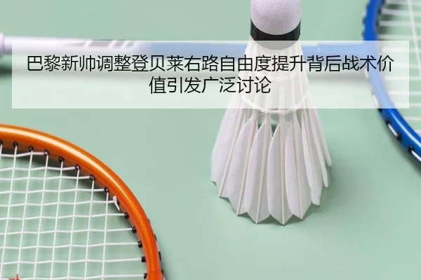 巴黎新帅调整登贝莱右路自由度提升背后战术价值引发广泛讨论