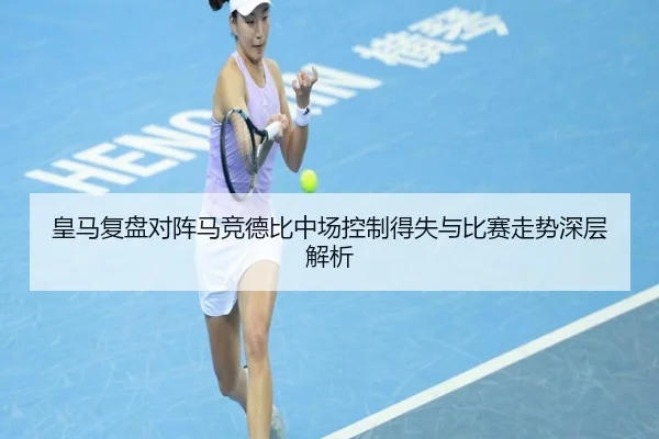 皇马复盘对阵马竞德比中场控制得失与比赛走势深层解析