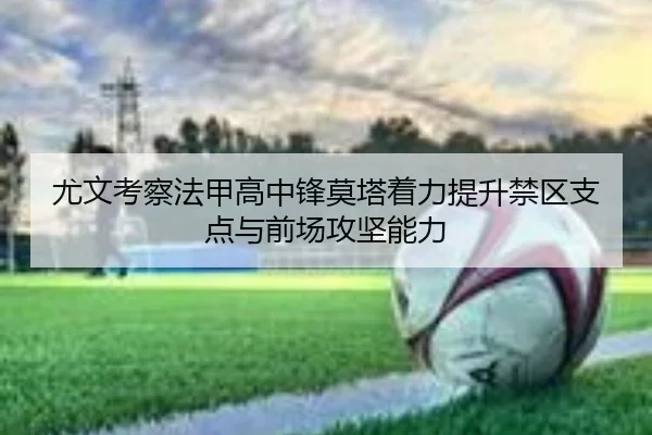 尤文考察法甲高中锋莫塔着力提升禁区支点与前场攻坚能力