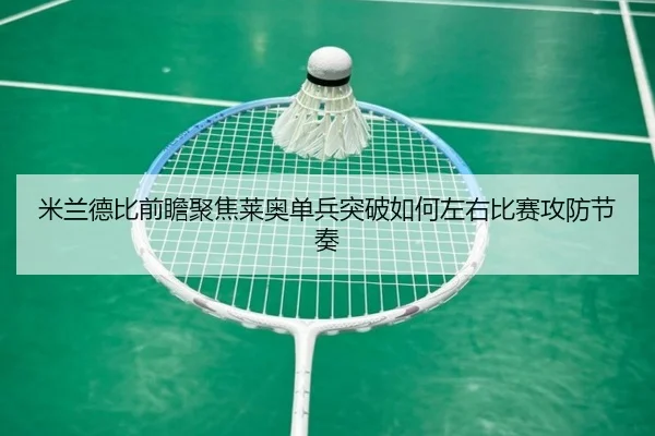 米兰德比前瞻聚焦莱奥单兵突破如何左右比赛攻防节奏